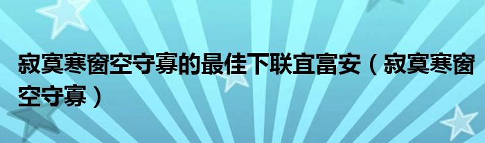 寂寞寒窗空守寡的最佳下联宜富安（寂寞寒窗空守寡）