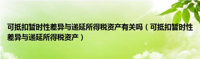 可抵扣暂时性差异与递延所得税资产有关吗（可抵扣暂时性差异与递延所得税资产）