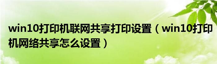 win10打印机联网共享打印设置（win10打印机网络共享怎么设置）