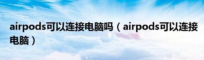 airpods可以连接电脑吗（airpods可以连接电脑）