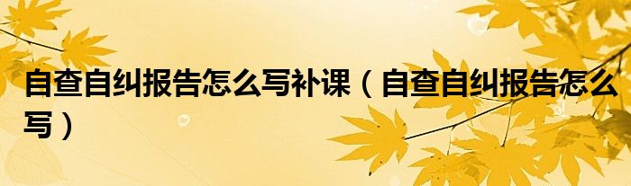 自查自纠报告怎么写补课（自查自纠报告怎么写）