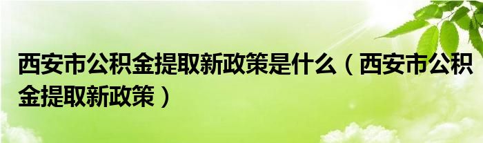 西安市公积金提取新政策是什么（西安市公积金提取新政策）