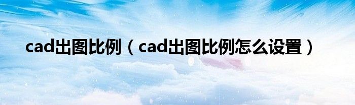 cad出图比例（cad出图比例怎么设置）