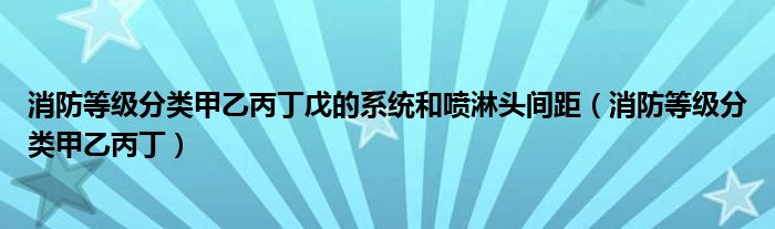 消防等级分类甲乙丙丁戊的系统和喷淋头间距（消防等级分类甲乙丙丁）