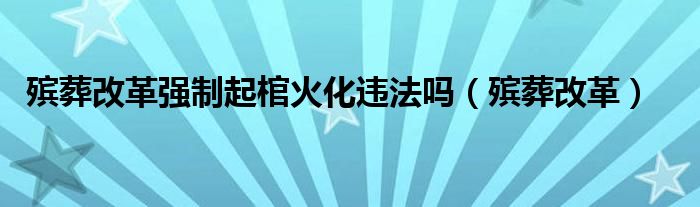 殡葬改革强制起棺火化违法吗（殡葬改革）