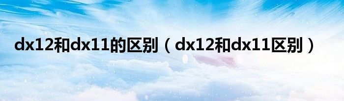 dx12和dx11的区别（dx12和dx11区别）