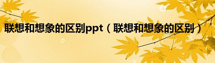 联想和想象的区别ppt（联想和想象的区别）