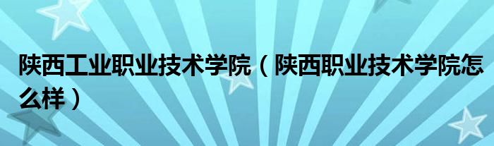 陕西工业职业技术学院（陕西职业技术学院怎么样）