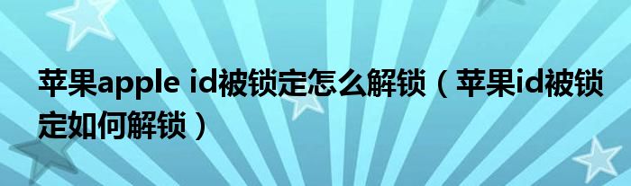 苹果apple id被锁定怎么解锁（苹果id被锁定如何解锁）