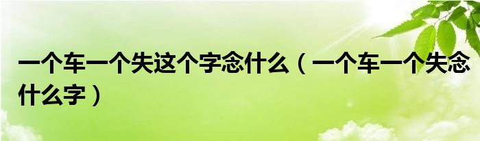 一个车一个失这个字念什么（一个车一个失念什么字）