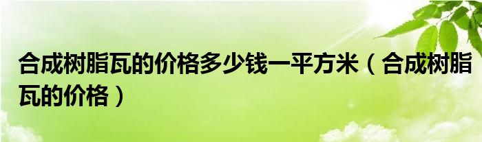 合成树脂瓦的价格多少钱一平方米（合成树脂瓦的价格）