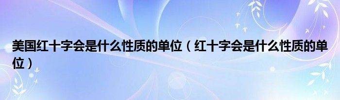 美国红十字会是什么性质的单位（红十字会是什么性质的单位）