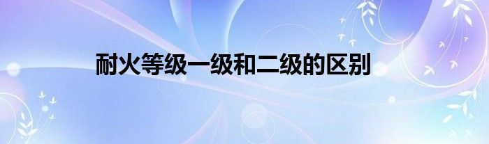 耐火等级一级和二级的区别