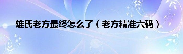 雄氏老方最终怎么了（老方精准六码）