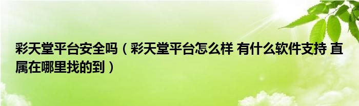 彩天堂平台安全吗（彩天堂平台怎么样 有什么软件支持 直属在哪里找的到）