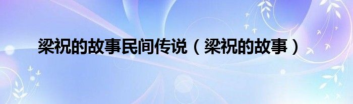 梁祝的故事民间传说（梁祝的故事）