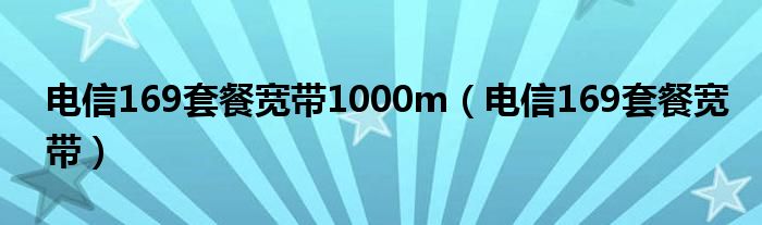 电信169套餐宽带1000m（电信169套餐宽带）