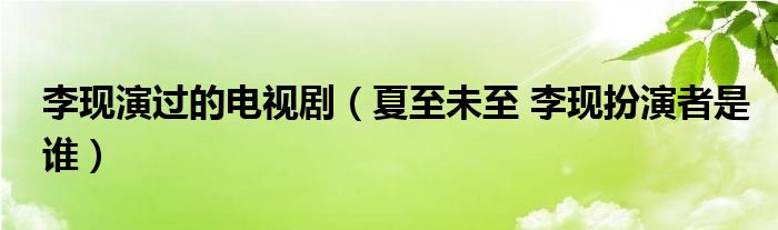 李现演过的电视剧（夏至未至 李现扮演者是谁）