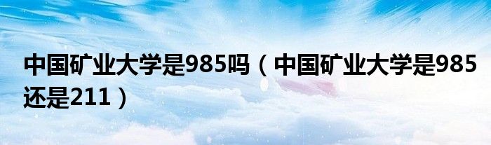 中国矿业大学是985吗（中国矿业大学是985还是211）