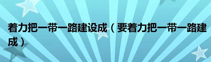 着力把一带一路建设成（要着力把一带一路建成）