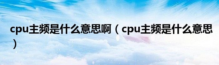 cpu主频是什么意思啊（cpu主频是什么意思）