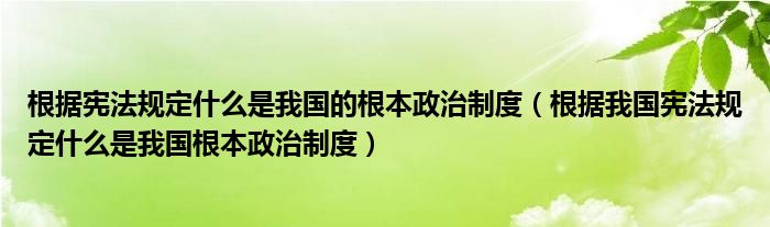 根据宪法规定什么是我国的根本政治制度（根据我国宪法规定什么是我国根本政治制度）