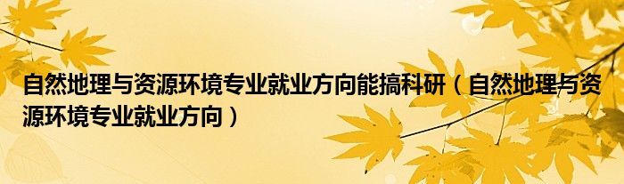 自然地理与资源环境专业就业方向能搞科研（自然地理与资源环境专业就业方向）