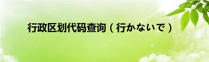 行政区划代码查询（行かないで）