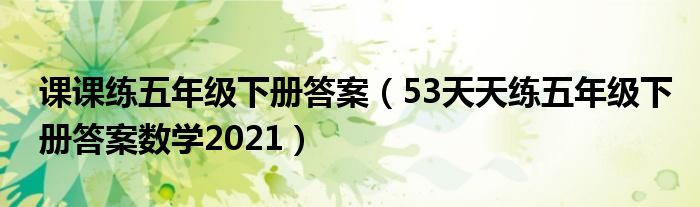 课课练五年级下册答案（53天天练五年级下册答案数学2021）