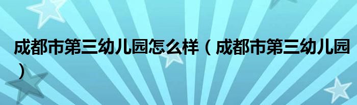 成都市第三幼儿园怎么样（成都市第三幼儿园）