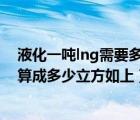 液化一吨lng需要多少方天然气（一吨液化天然气(LNG)换算成多少立方如上）