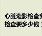 心脏造影检查多少钱一次医保报销（心脏造影检查要多少钱）