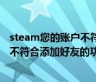 steam您的账户不符合添加好友的要求（为什么我的Steam不符合添加好友的功能要求）