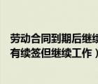 劳动合同到期后继续工作但没有签合同（劳动合同到期后没有续签但继续工作）