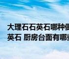 大理石石英石哪种做厨房台面好（厨房台面用大理石还是石英石 厨房台面有哪些材质）