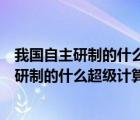 我国自主研制的什么超级计算机曾连续六次荣登（我国自主研制的什么超级计算机）