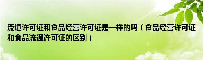 流通许可证和食品经营许可证是一样的吗（食品经营许可证和食品流通许可证的区别）