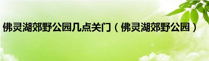 佛灵湖郊野公园几点关门（佛灵湖郊野公园）