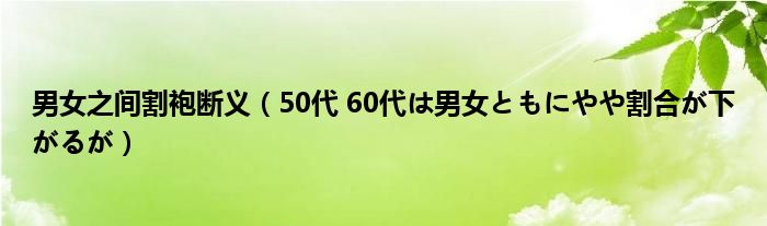 男女之间割袍断义（50代 60代は男女ともにやや割合が下がるが）