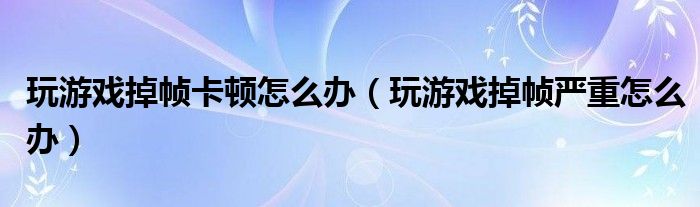 玩游戏掉帧卡顿怎么办（玩游戏掉帧严重怎么办）