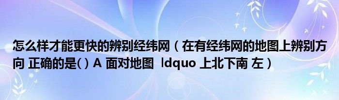 怎么样才能更快的辨别经纬网（在有经纬网的地图上辨别方向 正确的是( ) A 面对地图  ldquo 上北下南 左）