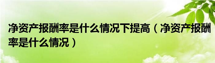 净资产报酬率是什么情况下提高（净资产报酬率是什么情况）