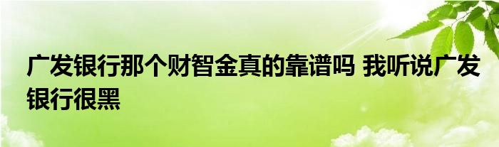 广发银行那个财智金真的靠谱吗 我听说广发银行很黑