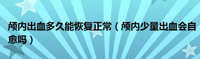 颅内出血多久能恢复正常（颅内少量出血会自愈吗）