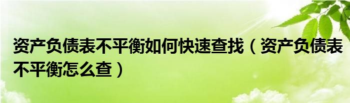 资产负债表不平衡如何快速查找（资产负债表不平衡怎么查）