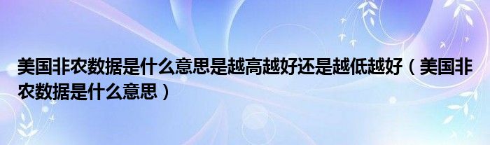 美国非农数据是什么意思是越高越好还是越低越好（美国非农数据是什么意思）