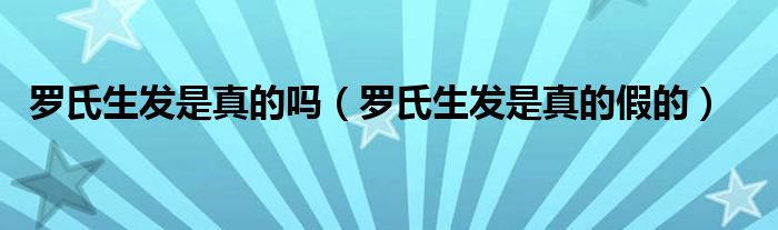 罗氏生发是真的吗（罗氏生发是真的假的）