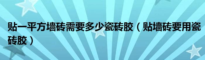 贴一平方墙砖需要多少瓷砖胶（贴墙砖要用瓷砖胶）