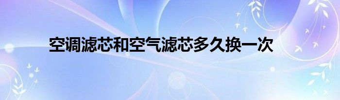 空调滤芯和空气滤芯多久换一次