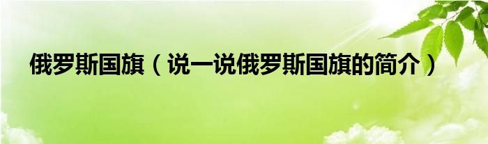 俄罗斯国旗（说一说俄罗斯国旗的简介）